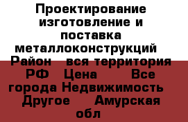 Проектирование,изготовление и поставка металлоконструкций › Район ­ вся территория РФ › Цена ­ 1 - Все города Недвижимость » Другое   . Амурская обл.